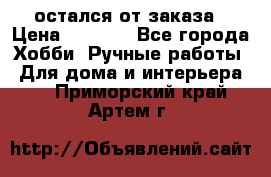 остался от заказа › Цена ­ 3 500 - Все города Хобби. Ручные работы » Для дома и интерьера   . Приморский край,Артем г.